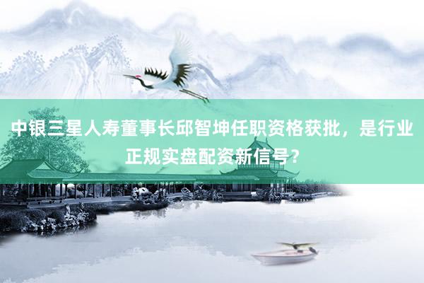 中银三星人寿董事长邱智坤任职资格获批，是行业正规实盘配资新信号？