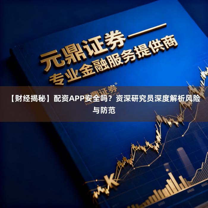 【财经揭秘】配资APP安全吗？资深研究员深度解析风险与防范