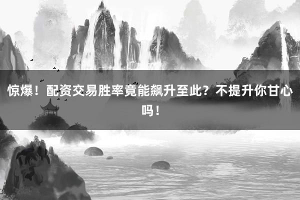 惊爆！配资交易胜率竟能飙升至此？不提升你甘心吗！