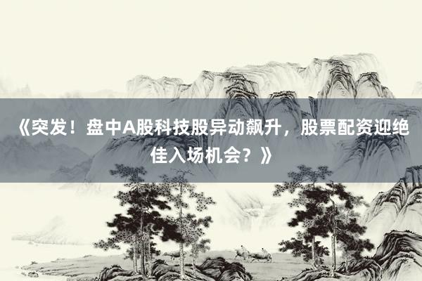 《突发！盘中A股科技股异动飙升，股票配资迎绝佳入场机会？》