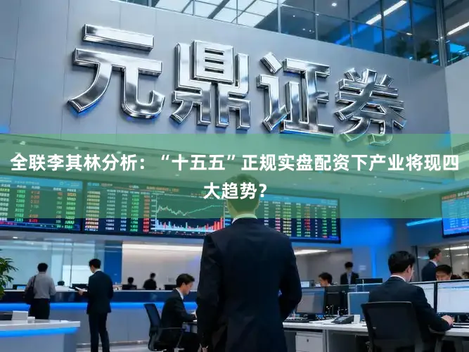 全联李其林分析：“十五五”正规实盘配资下产业将现四大趋势？