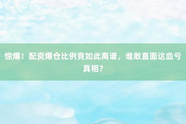 惊爆！配资爆仓比例竟如此离谱，谁敢直面这血亏真相？