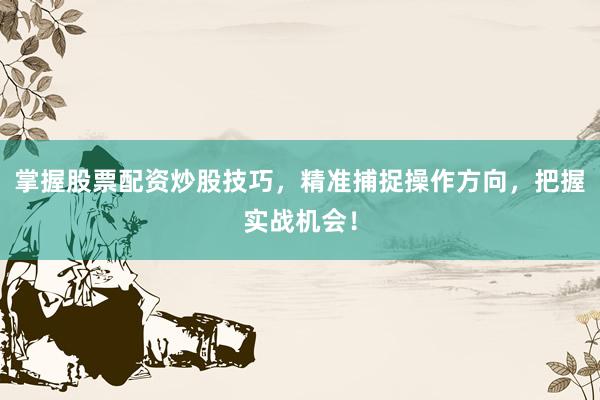 掌握股票配资炒股技巧，精准捕捉操作方向，把握实战机会！