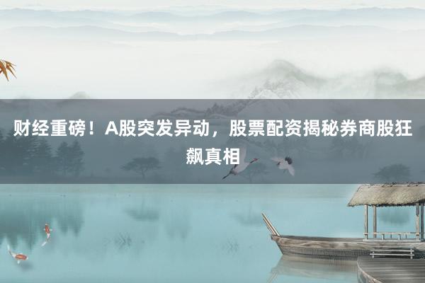 财经重磅！A股突发异动，股票配资揭秘券商股狂飙真相