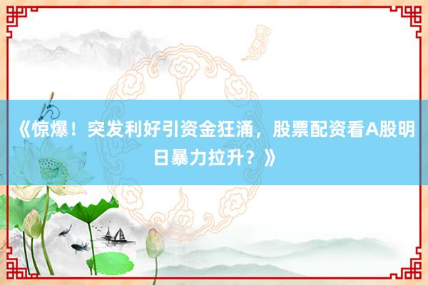 《惊爆！突发利好引资金狂涌，股票配资看A股明日暴力拉升？》