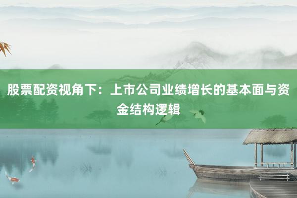 股票配资视角下：上市公司业绩增长的基本面与资金结构逻辑