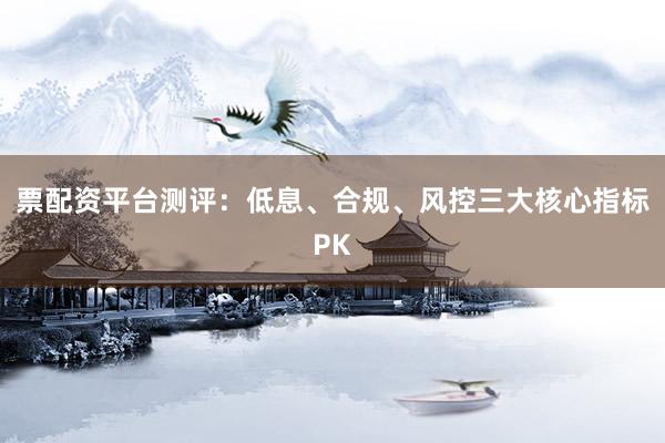 票配资平台测评：低息、合规、风控三大核心指标PK