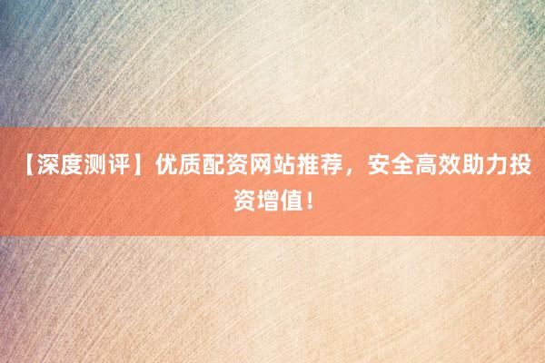 【深度测评】优质配资网站推荐，安全高效助力投资增值！