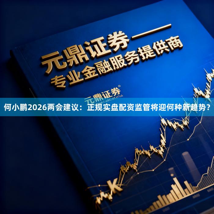 何小鹏2026两会建议：正规实盘配资监管将迎何种新趋势？
