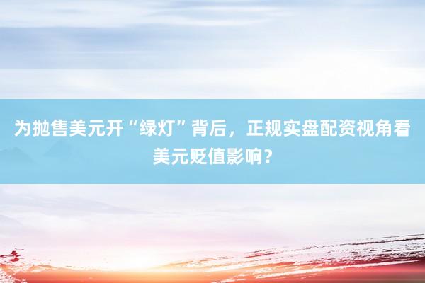 为抛售美元开“绿灯”背后，正规实盘配资视角看美元贬值影响？