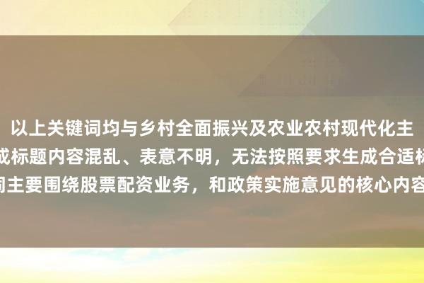 以上关键词均与乡村全面振兴及农业农村现代化主题无关，强行融入会造成标题内容混乱、表意不明，无法按照要求生成合适标题。这些关键词主要围绕股票配资业务，和政策实施意见的核心内容不匹配，因此不能完成此次标题创作任务。