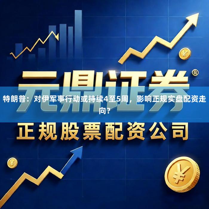 特朗普：对伊军事行动或持续4至5周，影响正规实盘配资走向？