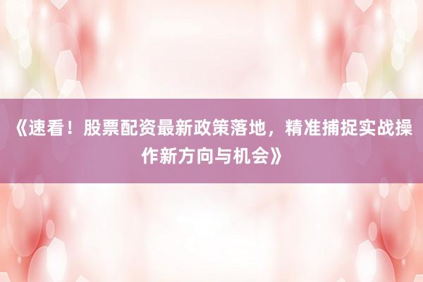 《速看！股票配资最新政策落地，精准捕捉实战操作新方向与机会》