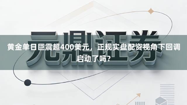 黄金单日巨震超400美元，正规实盘配资视角下回调启动了吗？