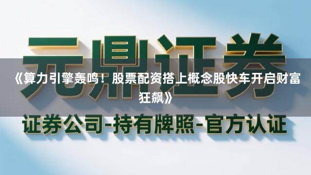 《算力引擎轰鸣！股票配资搭上概念股快车开启财富狂飙》