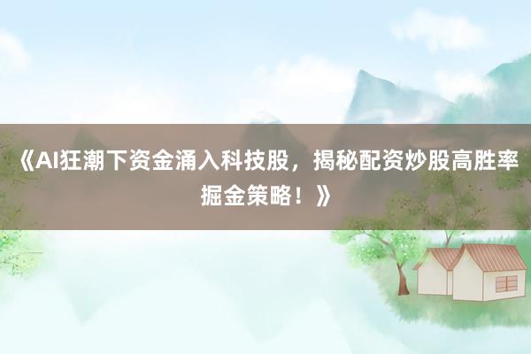 《AI狂潮下资金涌入科技股，揭秘配资炒股高胜率掘金策略！》
