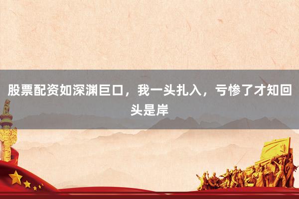 股票配资如深渊巨口，我一头扎入，亏惨了才知回头是岸
