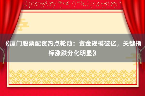 《厦门股票配资热点轮动：资金规模破亿，关键指标涨跌分化明显》