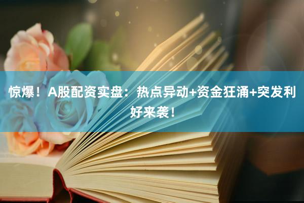 惊爆！A股配资实盘：热点异动+资金狂涌+突发利好来袭！
