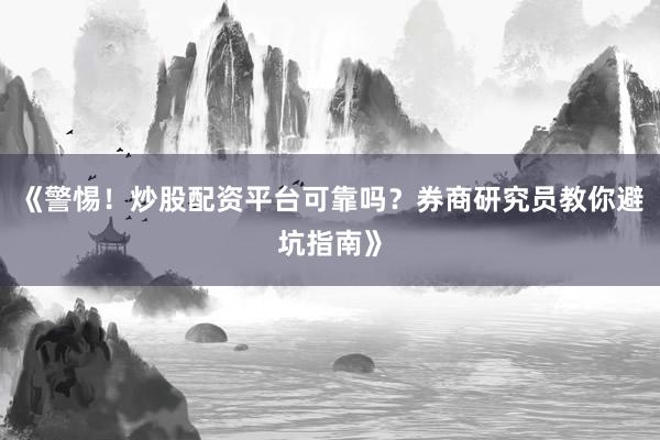 《警惕!炒股配资平台可靠吗?券商研究员教你避坑指南》