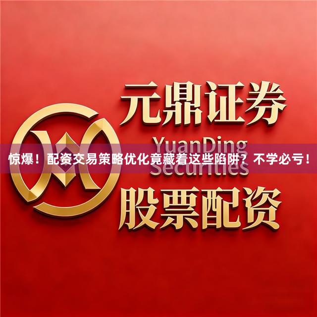 惊爆！配资交易策略优化竟藏着这些陷阱？不学必亏！