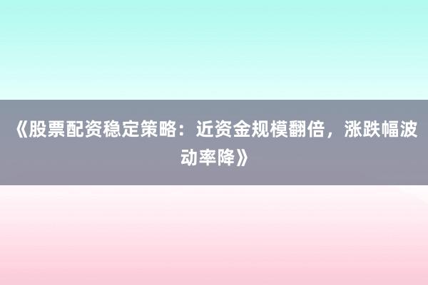 《股票配资稳定策略：近资金规模翻倍，涨跌幅波动率降》