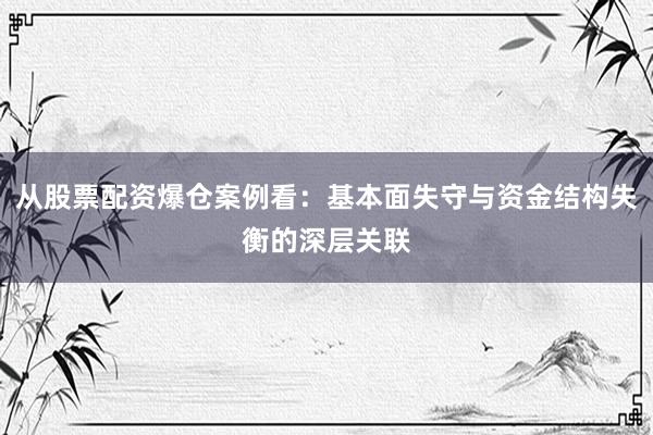 从股票配资爆仓案例看：基本面失守与资金结构失衡的深层关联