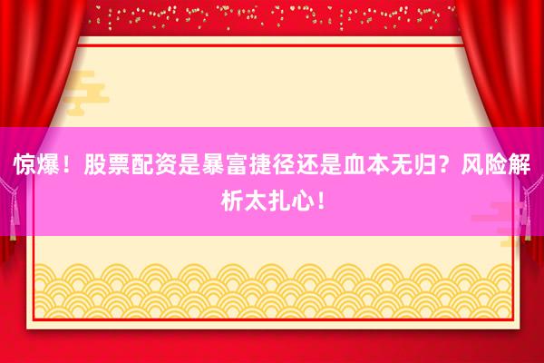 惊爆！股票配资是暴富捷径还是血本无归？风险解析太扎心！