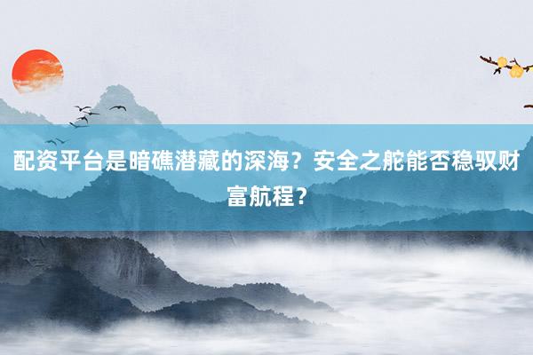 配资平台是暗礁潜藏的深海？安全之舵能否稳驭财富航程？