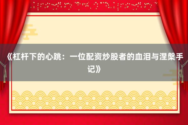 《杠杆下的心跳：一位配资炒股者的血泪与涅槃手记》