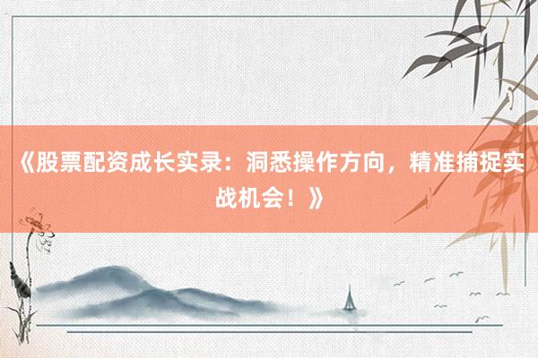 《股票配资成长实录：洞悉操作方向，精准捕捉实战机会！》