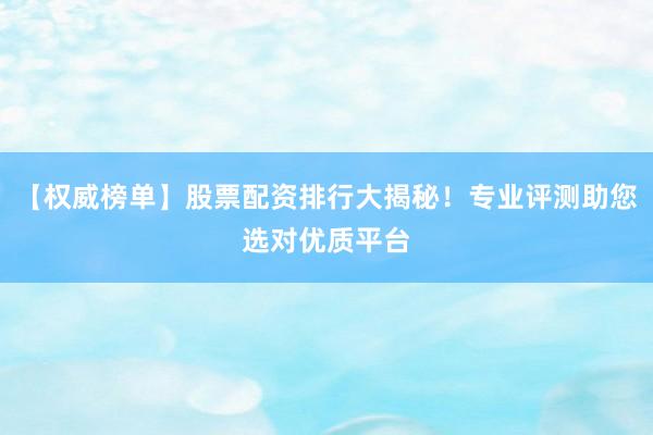 【权威榜单】股票配资排行大揭秘！专业评测助您选对优质平台