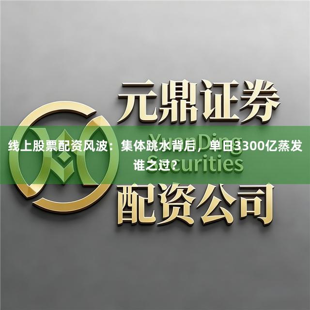 线上股票配资风波：集体跳水背后，单日3300亿蒸发谁之过？