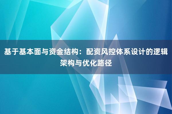 基于基本面与资金结构：配资风控体系设计的逻辑架构与优化路径