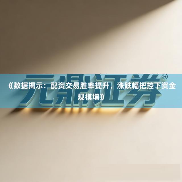 《数据揭示：配资交易胜率提升，涨跌幅把控下资金规模增》