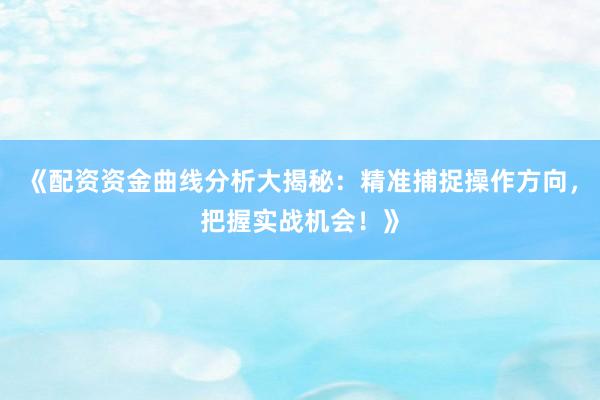 《配资资金曲线分析大揭秘：精准捕捉操作方向，把握实战机会！》
