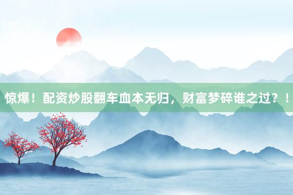 惊爆！配资炒股翻车血本无归，财富梦碎谁之过？！