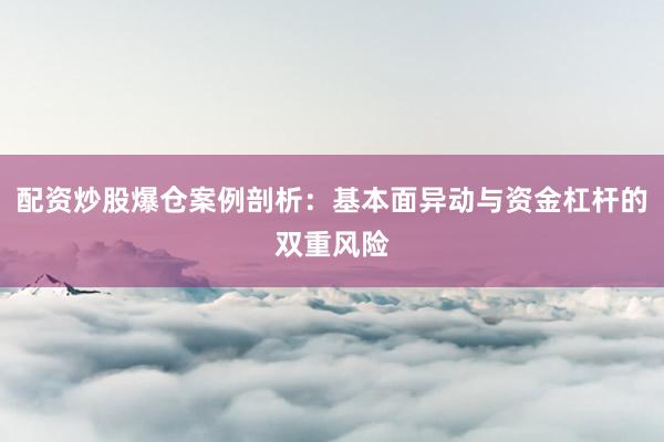 配资炒股爆仓案例剖析：基本面异动与资金杠杆的双重风险