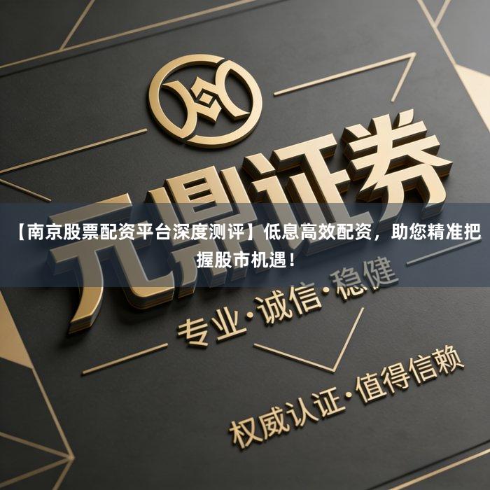 【南京股票配资平台深度测评】低息高效配资，助您精准把握股市机遇！