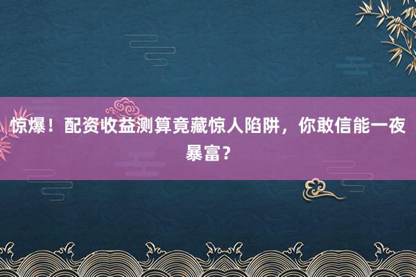 惊爆！配资收益测算竟藏惊人陷阱，你敢信能一夜暴富？
