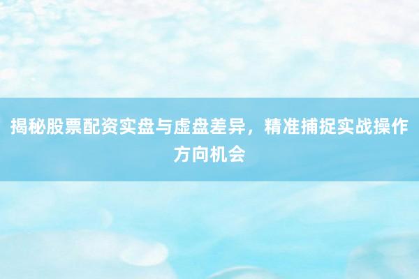 揭秘股票配资实盘与虚盘差异，精准捕捉实战操作方向机会