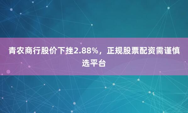 青农商行股价下挫2.88%，正规股票配资需谨慎选平台