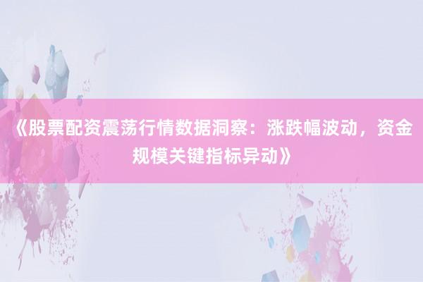 《股票配资震荡行情数据洞察：涨跌幅波动，资金规模关键指标异动》