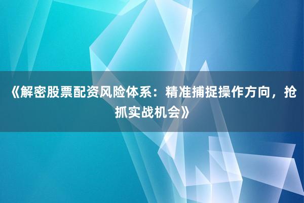 《解密股票配资风险体系：精准捕捉操作方向，抢抓实战机会》