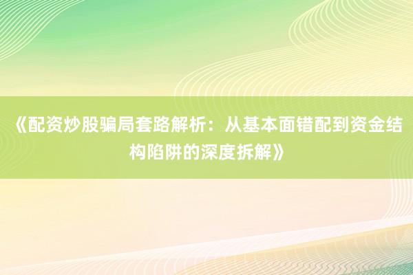 《配资炒股骗局套路解析：从基本面错配到资金结构陷阱的深度拆解》