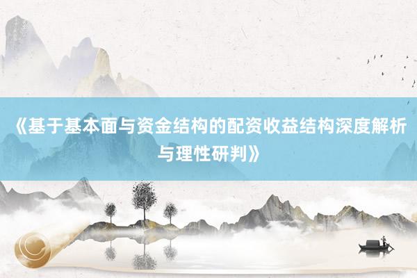 《基于基本面与资金结构的配资收益结构深度解析与理性研判》