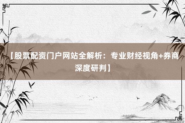 【股票配资门户网站全解析：专业财经视角+券商深度研判】