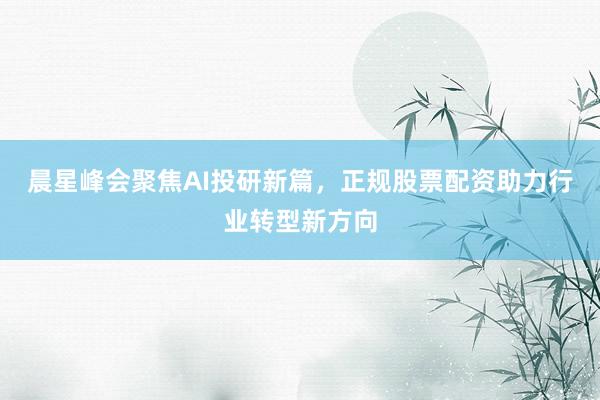 晨星峰会聚焦AI投研新篇，正规股票配资助力行业转型新方向