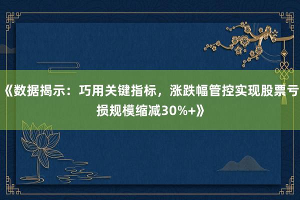 《数据揭示：巧用关键指标，涨跌幅管控实现股票亏损规模缩减30%+》