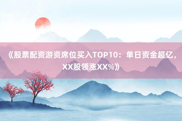 《股票配资游资席位买入TOP10：单日资金超亿，XX股领涨XX%》